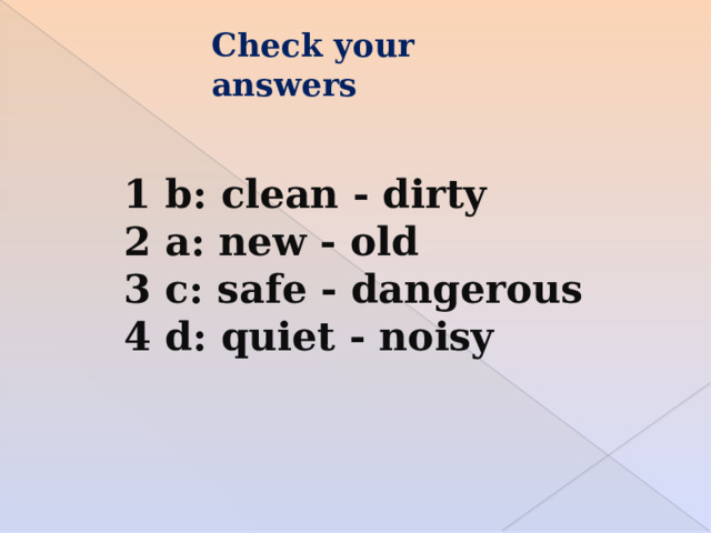 Check your answers 1 b: clean - dirty 2 a: new - old 3 c: safe - dangerous 4 d: quiet - noisy 