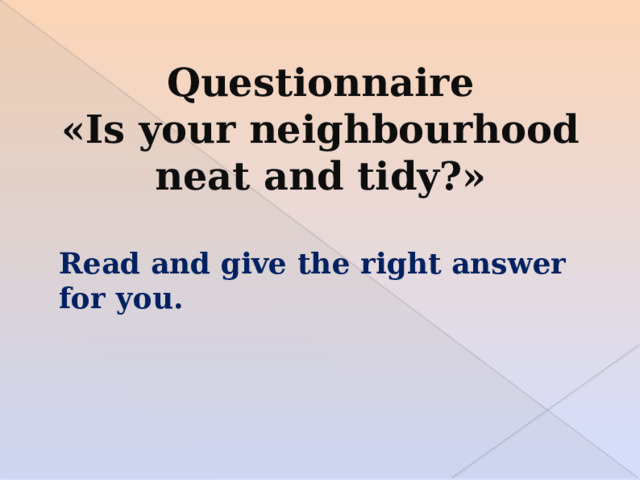Questionnaire « Is your neighbourhood neat and tidy?» Read and give the right answer for you. 