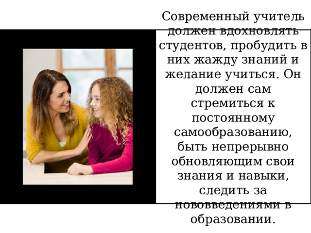 Современный учитель должен вдохновлять студентов, пробудить в них жажду знаний и желание учиться. Он должен сам стремиться к постоянному самообразованию, быть непрерывно обновляющим свои знания и навыки, следить за нововведениями в образовании. 