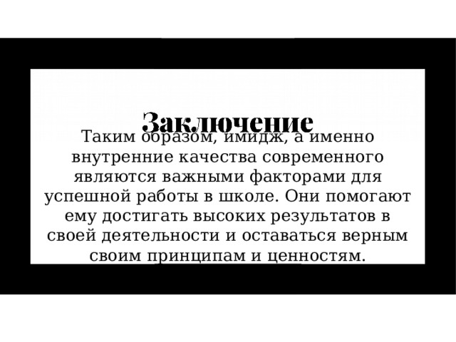 Таким образом, имидж, а именно внутренние качества современного являются важными факторами для успешной работы в школе. Они помогают ему достигать высоких результатов в своей деятельности и оставаться верным своим принципам и ценностям. 