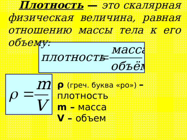 Плотность  —  это скалярная физическая величина, равная отношению массы тела к его объему:    ρ  ( греч. буква «ро») – плотность m – масса  V – объем 