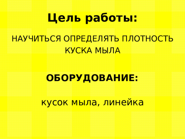 Цель работы: НАУЧИТЬСЯ ОПРЕДЕЛЯТЬ ПЛОТНОСТЬ КУСКА МЫЛА ОБОРУДОВАНИЕ:  кусок мыла, линейка 