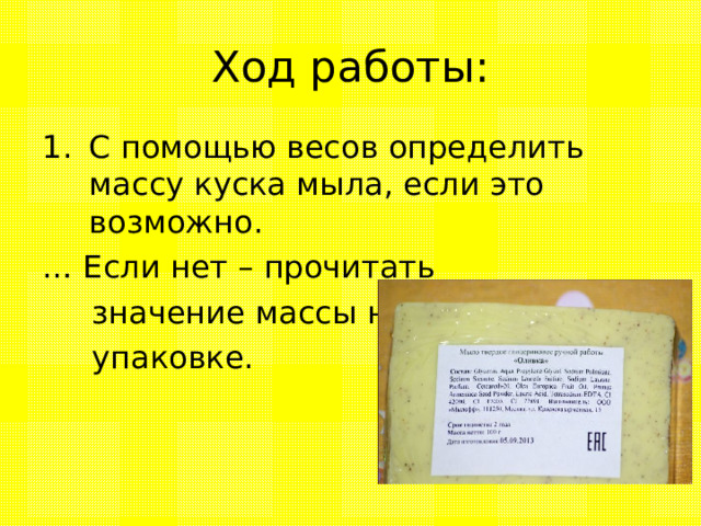 Ход работы: С помощью весов определить массу куска мыла, если это возможно. … Если нет – прочитать  значение массы на  упаковке. 