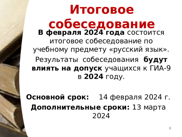 Итоговое собеседование  В февраля 2024 года состоится итоговое собеседование по учебному предмету «русский язык».  Результаты собеседования будут влиять на допуск учащихся к ГИА-9 в 2024 году. Основной срок: 14 февраля 2024 г. Дополнительные сроки: 13 марта 2024   