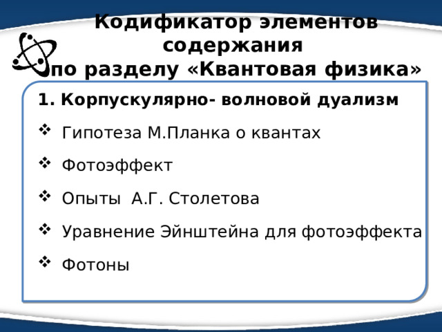 Кодификатор элементов содержания  по разделу «Квантовая физика» 1. Корпускулярно- волновой дуализм  Гипотеза М.Планка о квантах  Фотоэффект  Опыты А.Г. Столетова  Уравнение Эйнштейна для фотоэффекта  Фотоны 