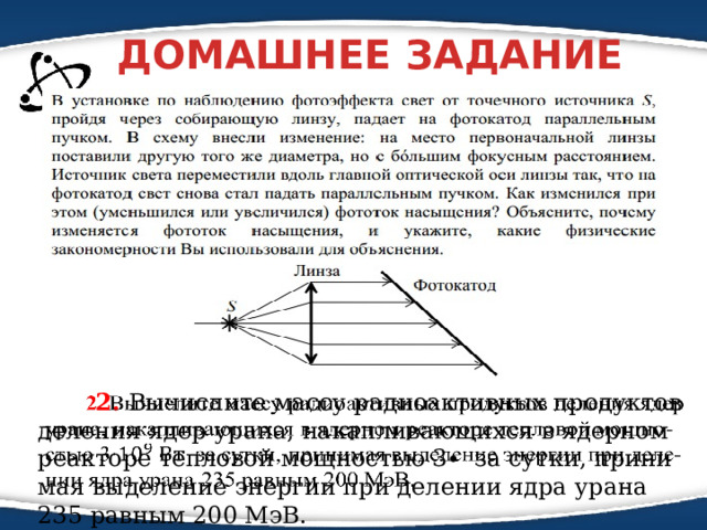 ДОМАШНЕЕ ЗАДАНИЕ   2. Вы­чис­ли­те массу ра­дио­ак­тив­ных про­дук­тов де­ле­ния ядер урана, на­кап­ли­ва­ю­щих­ся в ядер­ном ре­ак­то­ре теп­ло­вой мощ­но­стью 3∙  за сутки, при­ни­мая вы­де­ле­ние энер­гии при де­ле­нии ядра урана 235 рав­ным 200 МэВ.   