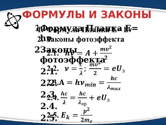 ФОРМУЛЫ И ЗАКОНЫ Формула Планка Е= hν  Законы фотоэффекта   2.1. 2.2. 2.3. 2.4. 2.5.  