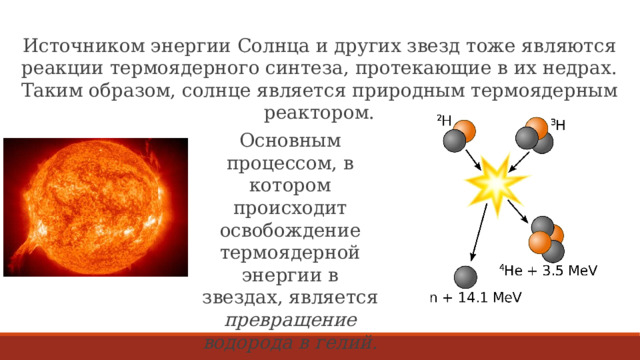 Источником энергии Солнца и других звезд тоже являются реакции термоядерного синтеза, протекающие в их недрах. Таким образом, солнце является природным термоядерным реактором. Основным процессом, в котором происходит освобождение термоядерной энергии в звездах, является превращение водорода в гелий. 