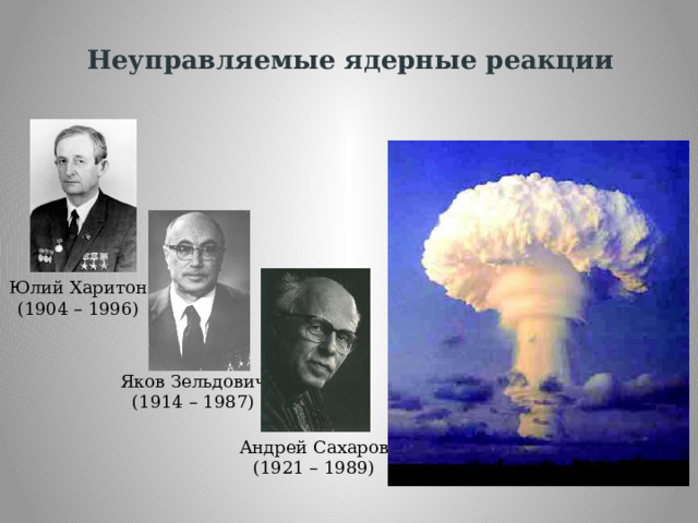 Неуправляемые ядерные реакции Юлий Харитон (1904 – 1996) Яков Зельдович (1914 – 1987) Андрей Сахаров (1921 – 1989) 