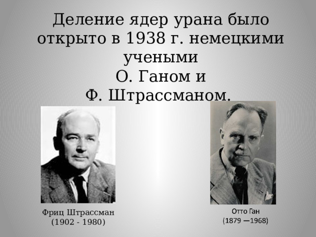 Деление ядер урана было открыто в 1938 г. немецкими учеными  О. Ганом и  Ф. Штрассманом. Фриц Штрассман (1902 - 1980) 