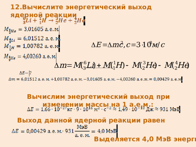 12.Вычислите энергетический выход ядерной реакции   _____________________  Вычислим энергетический выход при изменении массы на 1 а.е.м.: Выход данной ядерной реакции равен     Выделяется 4,0 МэВ энергии 