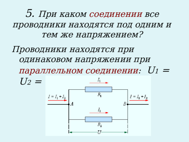 5. При каком соединении все проводники находятся под одним и тем же напряжением?   Проводники находятся при одинаковом напряжении при параллельном соединении : U 1 = U 2 = U.  