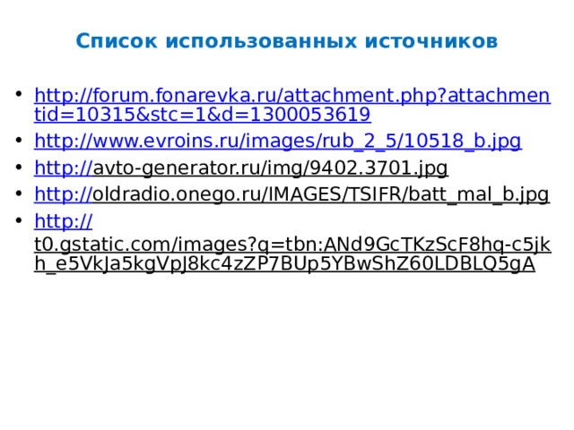 Список использованных источников http://forum.fonarevka.ru/attachment.php?attachmentid=10315&stc=1&d=1300053619 http://www.evroins.ru/images/rub_2_5/10518_b.jpg http:// avto-generator.ru/img/9402.3701.jpg  http :// oldradio.onego.ru/IMAGES/TSIFR/batt_mal_b.jpg  http:// t0.gstatic.com/images?q=tbn:ANd9GcTKzScF8hq-c5jkh_e5VkJa5kgVpJ8kc4zZP7BUp5YBwShZ60LDBLQ5gA  