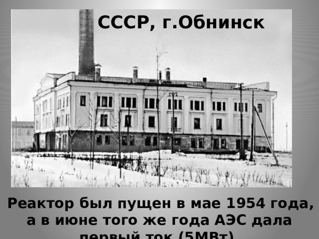 СССР, г.Обнинск   Реактор был пущен в мае 1954 года, а в июне того же года АЭС дала первый ток (5МВт). 