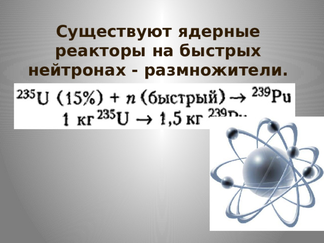  Существуют ядерные реакторы на быстрых нейтронах - размножители.  