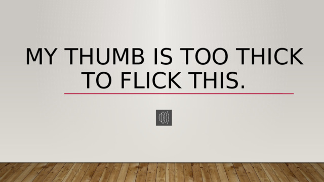 My thumb is too thick to flick this. 