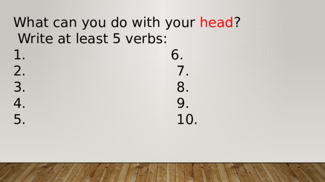 What can you do with your head ?  Write at least 5 verbs:  6. 2. 7. 3. 8. 4. 9. 5. 10. 
