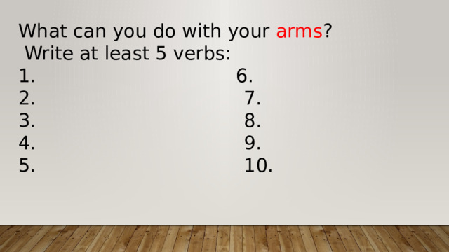 What can you do with your arms ?  Write at least 5 verbs:  6. 2. 7. 3. 8. 4. 9. 5. 10. 