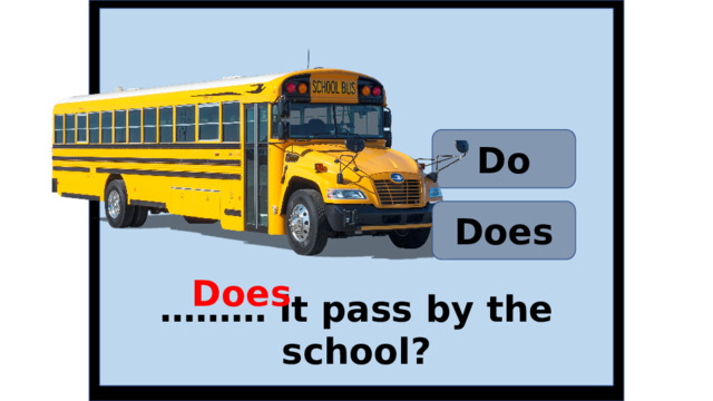 Do Does Does ……… it pass by the school? 