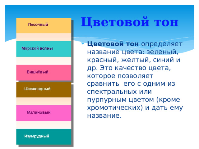 Цветовой тон Цветовой тон определяет название цвета: зеленый, красный, желтый, синий и др. Это качество цвета, которое позволяет сравнить  его с одним из спектральных или пурпурным цветом (кроме хромотических) и дать ему название. 