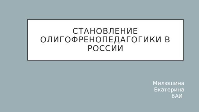 Становление Олигофренопедагогики в россии Милюшина Екатерина  6АИ 