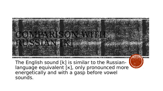 Comparison with Russian [к] The English sound [k] is similar to the Russian-language equivalent [к], only pronounced more energetically and with a gasp before vowel sounds.   