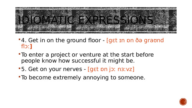 Idiomatic expressions   4. Get in on the ground floor - [gɛt ɪn ɒn ðə graʊnd flɔː ] To enter a project or venture at the start before people know how successful it might be. 5. Get on your nerves - [gɛt ɒn jɔː nɜːvz] To become extremely annoying to someone. 