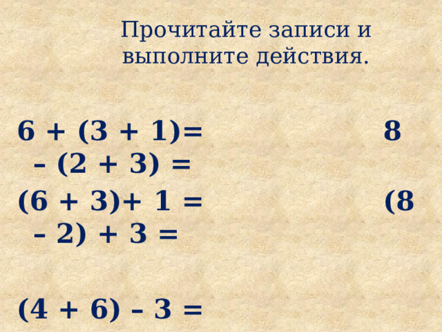 Прочитайте записи и выполните действия. 6 + (3 + 1)= 8 – (2 + 3) = (6 + 3)+ 1 = (8 – 2) + 3 =  (4 + 6) – 3 = 4 + (6 – 3) = 