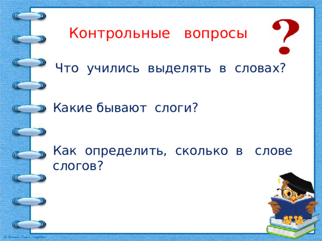 Контрольные вопросы Что учились выделять в словах? Какие бывают слоги? Как определить, сколько в слове слогов? 