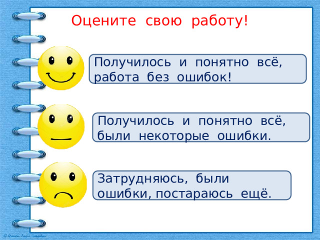 Оцените свою работу! Получилось и понятно всё, работа без ошибок! Получилось и понятно всё, были некоторые ошибки. Затрудняюсь, были ошибки, постараюсь ещё. 