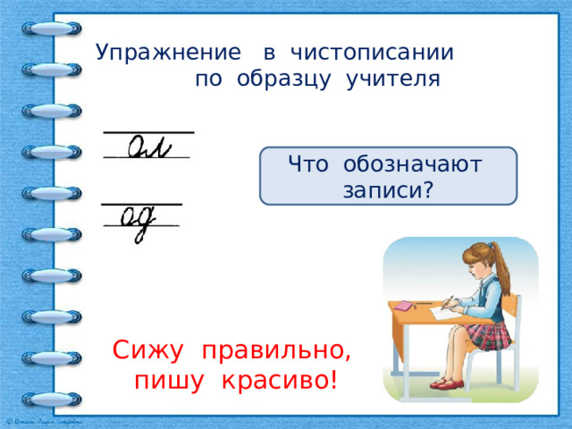 Упражнение в чистописании по образцу учителя Что обозначают записи? Сижу правильно, пишу красиво! 