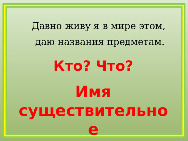 Давно живу я в мире этом, даю названия предметам. Кто? Что? Имя существительное 