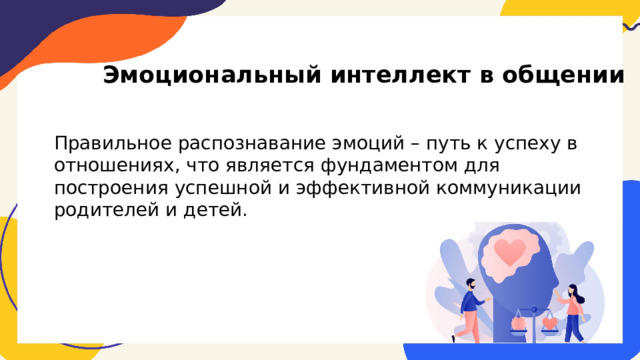 Эмоциональный интеллект в общении Правильное распознавание эмоций – путь к успеху в отношениях, что является фундаментом для построения успешной и эффективной коммуникации родителей и детей. 