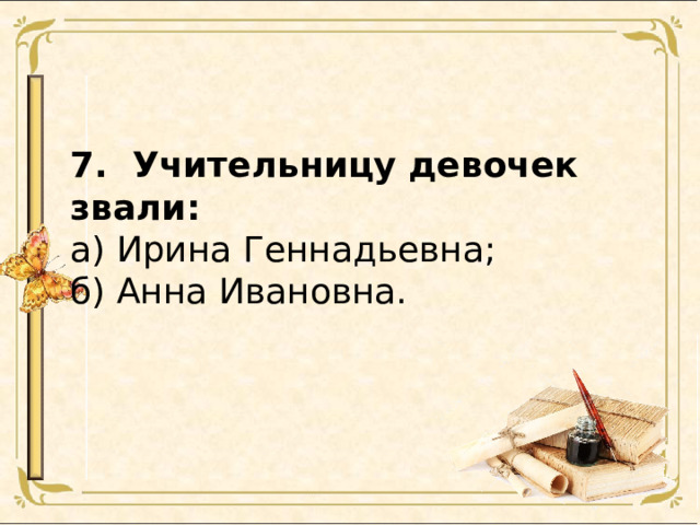 7. Учительницу девочек звали: а) Ирина Геннадьевна; б) Анна Ивановна. 