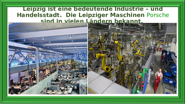 Leipzig ist eine bedeutende Industrie – und Handelsstadt. Die Leipziger Maschinen Porsche sind in vielen Ländern bekannt.   