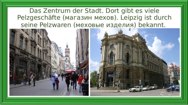 Das Zentrum der Stadt. Dort gibt es viele Pelzgeschäfte ( магазин мехов ). Leipzig ist durch seine Pelzwaren (меховые изделия) bekannt.    