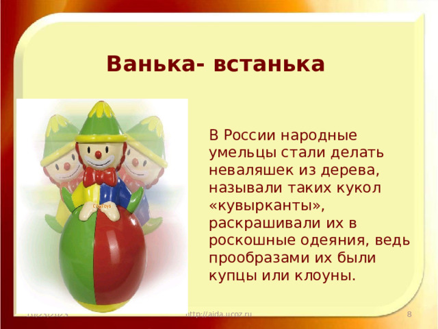 Ванька- встанька В России народные умельцы стали делать неваляшек из дерева, называли таких кукол «кувырканты», раскрашивали их в роскошные одеяния, ведь прообразами их были купцы или клоуны. 10/23/2023 http://aida.ucoz.ru  