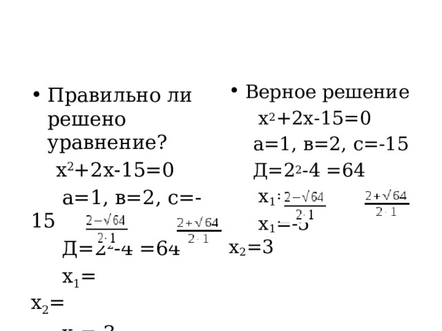 Верное решение  х 2 +2х-15=0  а=1, в=2, с=-15  Д=2 2 -4 =64  х 1 = х 2 =  х 1 =-5 х 2 =3 Правильно ли решено уравнение?  х 2 +2х-15=0  а=1, в=2, с=-15  Д=2 2 -4 =64  х 1 =   х 2 =  х 1 =-3 х 2 =5 