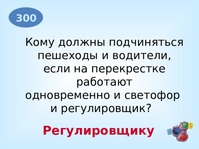 300 Кому должны подчиняться  пешеходы и водители, если на перекрестке  работают одновременно и светофор и регулировщик?  Регулировщику 