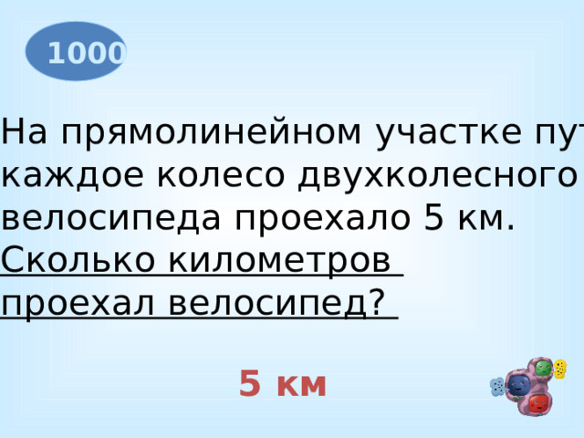 1000 На прямолинейном участке пути каждое колесо двухколесного велосипеда проехало 5 км. Сколько километров проехал велосипед?  5 км 