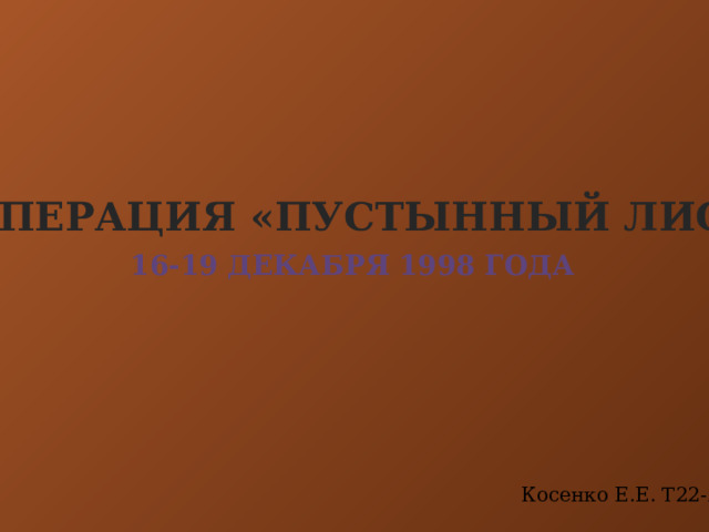 Операция «Пустынный лис» 16-19 декабря 1998 года Косенко Е.Е. Т22-2 