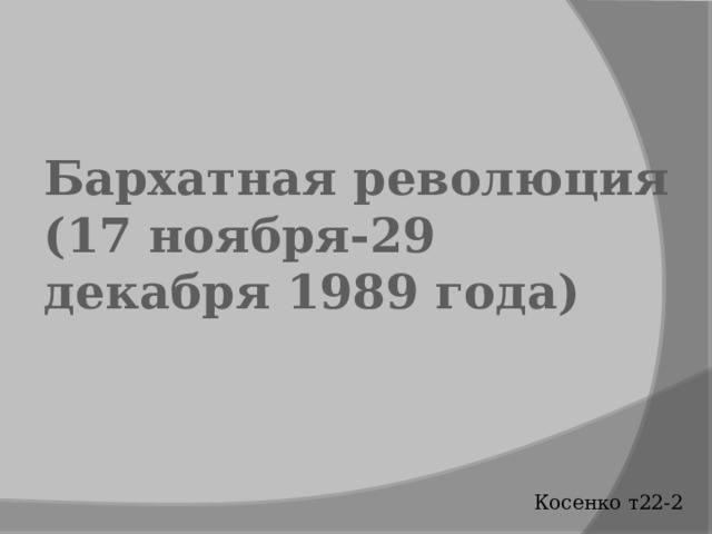 Бархатная революция (17 ноября-29 декабря 1989 года) Косенко т22-2 