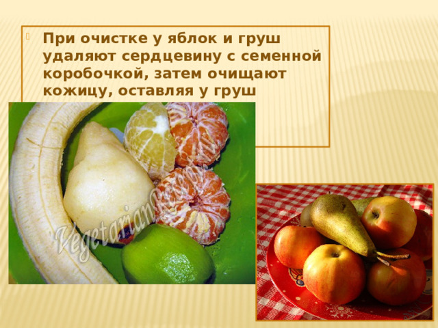 При очистке у яблок и груш удаляют сердцевину с семенной коробочкой, затем очищают кожицу, оставляя у груш плодоножку. 