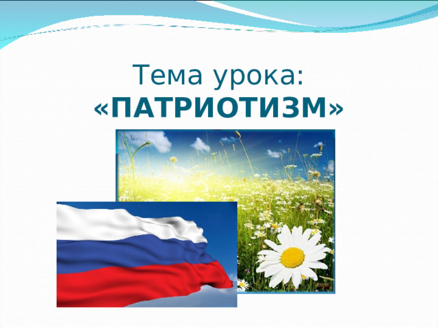     Тема урока:  «ПАТРИОТИЗМ» 