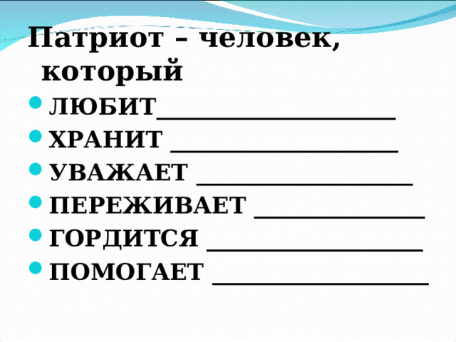 Патриот – человек, который ЛЮБИТ_____________________ ХРАНИТ ____________________ УВАЖАЕТ ___________________ ПЕРЕЖИВАЕТ _______________ ГОРДИТСЯ ___________________ ПОМОГАЕТ ___________________  