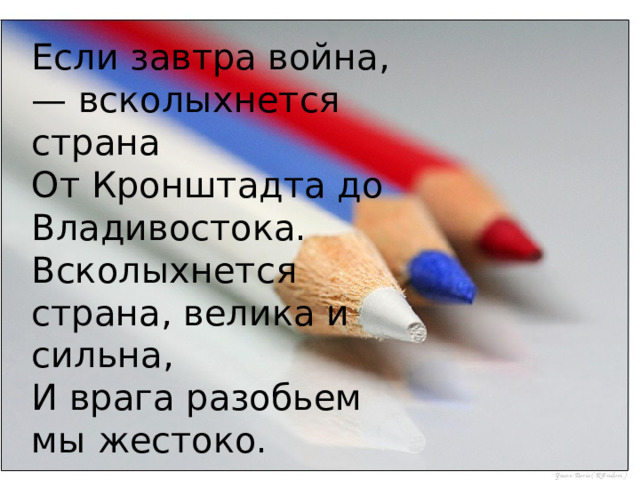 Если завтра война, — всколыхнется страна От Кронштадта до Владивостока. Всколыхнется страна, велика и сильна, И врага разобьем мы жестоко. 