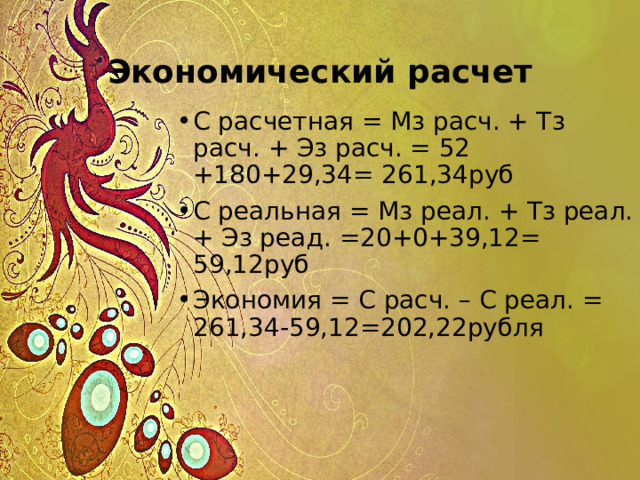 Экономический расчет С расчетная = Мз расч. + Тз расч. + Эз расч. = 52 +180+29,34= 261,34руб С реальная = Мз реал. + Тз реал. + Эз реад. =20+0+39,12= 59,12руб Экономия = С расч. – С реал. = 261,34-59,12=202,22рубля 