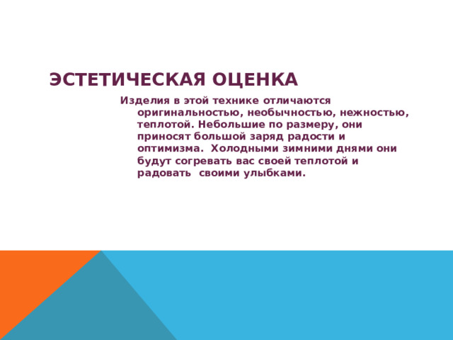  ЭСТЕТИЧЕСКАЯ ОЦЕНКА Изделия в этой технике отличаются оригинальностью, необычностью, нежностью, теплотой. Небольшие по размеру, они приносят большой заряд радости и оптимизма. Холодными зимними днями они будут согревать вас своей теплотой и радовать своими улыбками. 