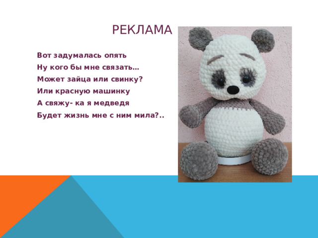 РЕКЛАМА Вот задумалась опять Ну кого бы мне связать… Может зайца или свинку? Или красную машинку А свяжу- ка я медведя Будет жизнь мне с ним мила?.. 
