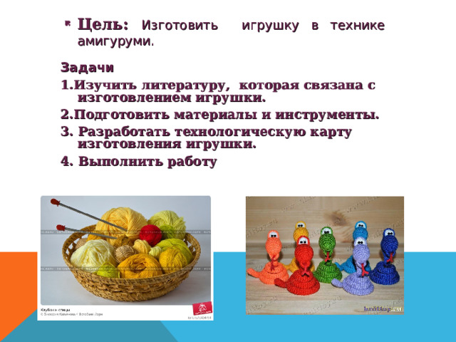Цель: Изготовить игрушку в технике амигуруми.  Задачи 1.Изучить литературу, которая связана с изготовлением игрушки. 2.Подготовить материалы и инструменты. 3. Разработать технологическую карту изготовления игрушки. 4. Выполнить работу   